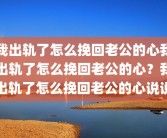 我出轨了怎么挽回老公的心我出轨了怎么挽回老公的心？我出轨了怎么挽回老公的心说说
