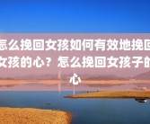 怎么挽回女孩如何有效地挽回女孩的心？怎么挽回女孩子的心