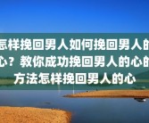 怎样挽回男人如何挽回男人的心？教你成功挽回男人的心的方法怎样挽回男人的心
