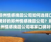 郑州情感挽回公司如何选择口碑好的郑州情感挽回公司？郑州情感挽回公司哪家口碑好