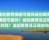 成创教育挽回可靠吗成创教育挽回可靠吗？成创教育是正规的吗？成创教育是正规的吗