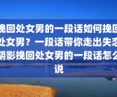 挽回处女男的一段话如何挽回处女男？一段话带你走出失恋阴影挽回处女男的一段话怎么说