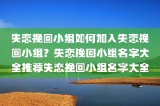 失恋挽回小组如何加入失恋挽回小组？失恋挽回小组名字大全推荐失恋挽回小组名字大全