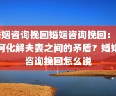 婚姻咨询挽回婚姻咨询挽回：如何化解夫妻之间的矛盾？婚姻咨询挽回怎么说