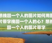 想挽回一个人的图片如何用图片带字挽回一个人的心？想挽回一个人的图片带字