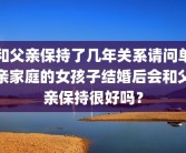 和父亲保持了几年关系请问单亲家庭的女孩子结婚后会和父亲保持很好吗？