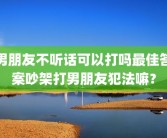男朋友不听话可以打吗最佳答案吵架打男朋友犯法嘛？