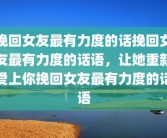 挽回女友最有力度的话挽回女友最有力度的话语，让她重新爱上你挽回女友最有力度的话语