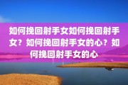 如何挽回射手女如何挽回射手女？如何挽回射手女的心？如何挽回射手女的心