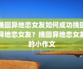 挽回异地恋女友如何成功挽回异地恋女友？挽回异地恋女友的小作文
