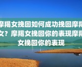 摩羯女挽回如何成功挽回摩羯女？摩羯女挽回你的表现摩羯女挽回你的表现