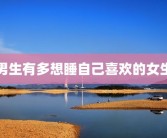 男生有多想睡自己喜欢的女生