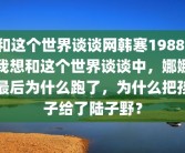 和这个世界谈谈网韩寒1988-我想和这个世界谈谈中，娜娜最后为什么跑了，为什么把孩子给了陆子野？