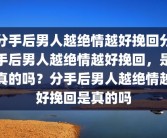 分手后男人越绝情越好挽回分手后男人越绝情越好挽回，是真的吗？分手后男人越绝情越好挽回是真的吗
