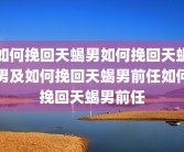 如何挽回天蝎男如何挽回天蝎男及如何挽回天蝎男前任如何挽回天蝎男前任