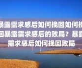 暴露需求感后如何挽回如何挽回暴露需求感后的败局？暴露需求感后如何挽回败局
