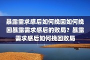暴露需求感后如何挽回如何挽回暴露需求感后的败局？暴露需求感后如何挽回败局