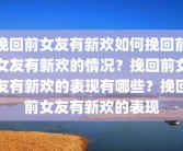 挽回前女友有新欢如何挽回前女友有新欢的情况？挽回前女友有新欢的表现有哪些？挽回前女友有新欢的表现