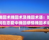 挽回术挽回术及挽回术语：如何在恋爱中挽回感情挽回术语