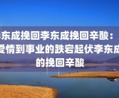 李东成挽回李东成挽回辛酸：从爱情到事业的跌宕起伏李东成的挽回辛酸