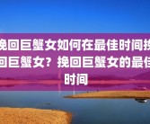 挽回巨蟹女如何在最佳时间挽回巨蟹女？挽回巨蟹女的最佳时间