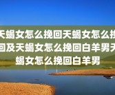 天蝎女怎么挽回天蝎女怎么挽回及天蝎女怎么挽回白羊男天蝎女怎么挽回白羊男