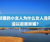妖媚的小女人为什么女人洗完澡以后很妖媚？