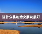 送什么礼物给女朋友最好