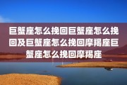 巨蟹座怎么挽回巨蟹座怎么挽回及巨蟹座怎么挽回摩羯座巨蟹座怎么挽回摩羯座