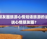 朋友圈旅游心情短语旅游的说说心情朋友圈？