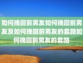 如何挽回前男友如何挽回前男友及如何挽回前男友的套路如何挽回前男友的套路