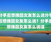 分手后想挽回女友怎么说分手后想挽回女友怎么说？分手后想挽回女友怎么说话