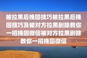 被拉黑后挽回技巧被拉黑后挽回技巧及被对方拉黑删除教你一招挽回微信被对方拉黑删除教你一招挽回微信