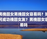 男挽回女男挽回女容易吗？如何成功挽回女友？男挽回女容易吗