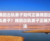 挽回出轨妻子如何正确挽回出轨妻子？挽回出轨妻子正确方法