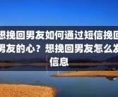 想挽回男友如何通过短信挽回男友的心？想挽回男友怎么发信息