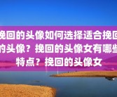 挽回的头像如何选择适合挽回的头像？挽回的头像女有哪些特点？挽回的头像女