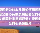 挽回老公的心头像如何用挽回老公的心头像及挽回老公的心头像图片来重燃爱情？挽回老公的心头像图片
