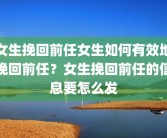 女生挽回前任女生如何有效地挽回前任？女生挽回前任的信息要怎么发
