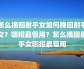 怎么挽回射手女如何挽回射手女？哪招最管用？怎么挽回射手女哪招最管用