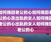 如何挽回老公的心如何挽回老公的心及出轨的女人如何挽回老公的心出轨的女人如何挽回老公的心