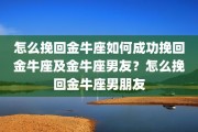 怎么挽回金牛座如何成功挽回金牛座及金牛座男友？怎么挽回金牛座男朋友