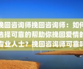 挽回咨询师挽回咨询师：如何选择可靠的帮助你挽回爱情的专业人士？挽回咨询师可靠吗
