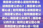 挽回老公的暖心话如何用暖心话挽回老公的心？| 挽回老公的暖心话 | 如何用暖心话挽回老公 | 挽回老公的心 | 如何挽回老公的心 | 挽回老公的技巧 | 挽回老公的方法 | 如何让老公回心转意挽回老公的暖心话一句话