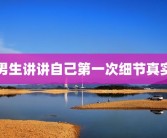 男生讲讲自己第一次细节真实