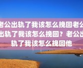 老公出轨了我该怎么挽回老公出轨了我该怎么挽回？老公出轨了我该怎么挽回他