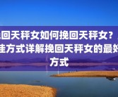挽回天秤女如何挽回天秤女？最佳方式详解挽回天秤女的最好方式