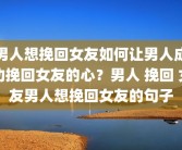 男人想挽回女友如何让男人成功挽回女友的心？男人 挽回 女友男人想挽回女友的句子