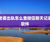 老婆出轨怎么查微信聊天记录软件