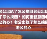 老公出轨了怎么挽回老公出轨了怎么挽回？如何重新赢回老公的心？老公出轨了怎么挽回老公的心